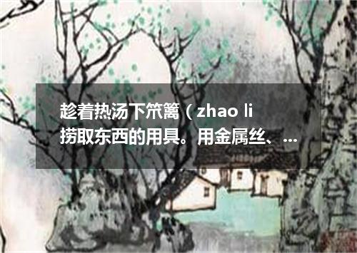 趁着热汤下笊篱（zhao li捞取东西的用具。用金属丝、篾条或柳条等编成。有长柄）