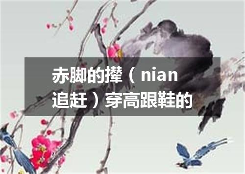 赤脚的撵（nian追赶）穿高跟鞋的