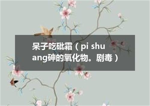 呆子吃砒霜（pi shuang砷的氧化物。剧毒）