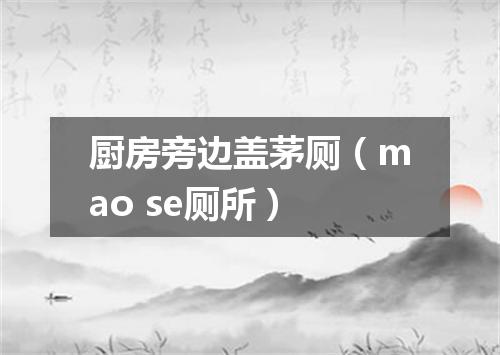 厨房旁边盖茅厕（mao se厕所）