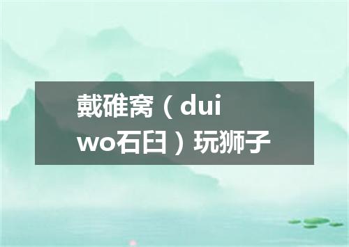 戴碓窝（dui wo石臼）玩狮子