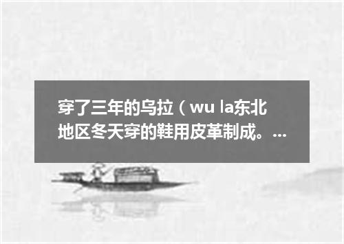 穿了三年的乌拉（wu la东北地区冬天穿的鞋用皮革制成。里面垫乌拉草）