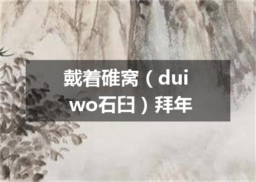 戴着碓窝（dui wo石臼）拜年