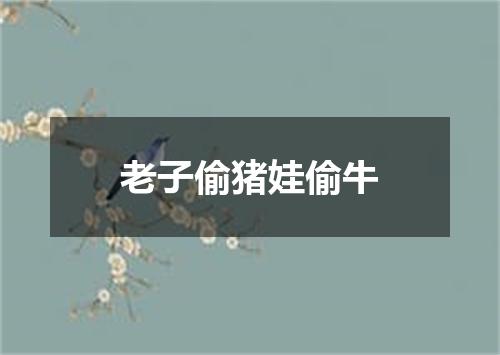 老子偷猪娃偷牛