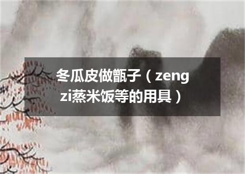 冬瓜皮做甑子（zeng zi蒸米饭等的用具）