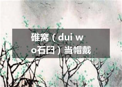 碓窝（dui wo石臼）当帽戴