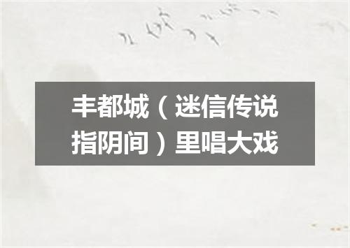 丰都城（迷信传说指阴间）里唱大戏