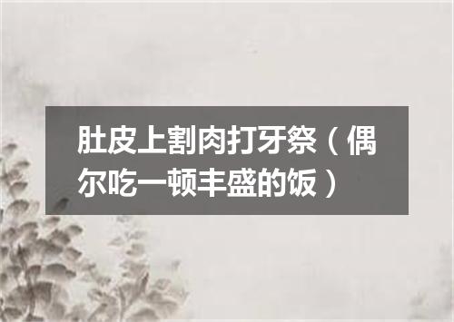 肚皮上割肉打牙祭（偶尔吃一顿丰盛的饭）
