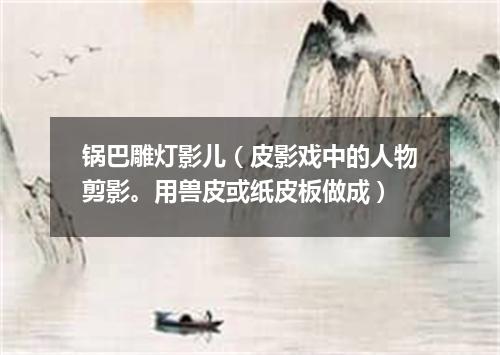 锅巴雕灯影儿（皮影戏中的人物剪影。用兽皮或纸皮板做成）