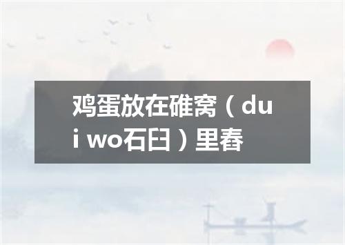 鸡蛋放在碓窝（dui wo石臼）里舂