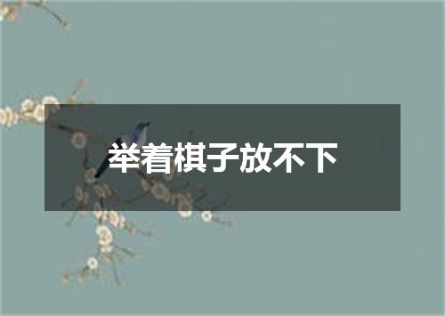 举着棋子放不下