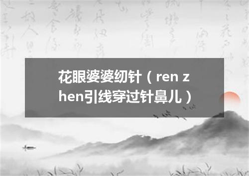 花眼婆婆纫针（ren zhen引线穿过针鼻儿）
