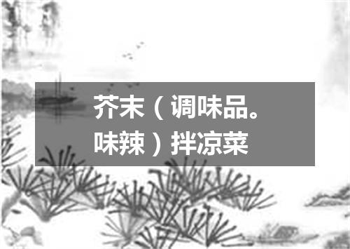 芥末（调味品。味辣）拌凉菜