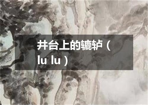 井台上的辘轳（lu lu）