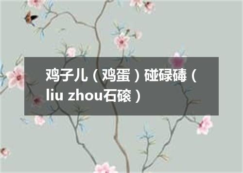 鸡子儿（鸡蛋）碰碌碡（liu zhou石磙）
