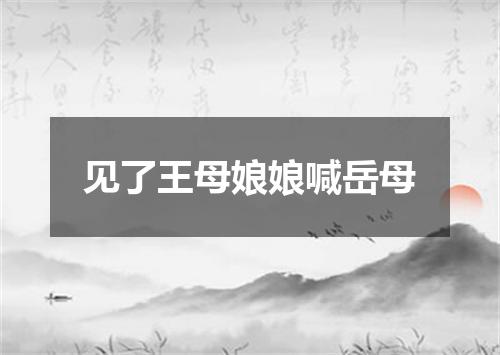 见了王母娘娘喊岳母