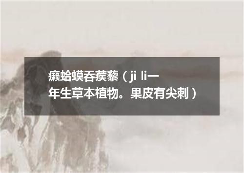 癞蛤蟆吞蒺藜（ji li一年生草本植物。果皮有尖刺）