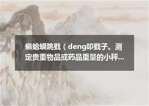癞蛤蟆跳戥（deng叩戥子。测定贵重物品或药品重量的小秤）盘