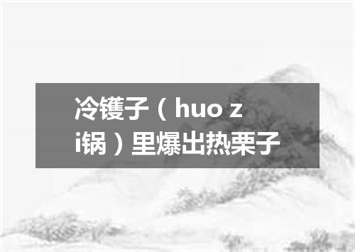 冷镬子（huo zi锅）里爆出热栗子