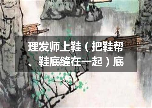 理发师上鞋（把鞋帮、鞋底缝在一起）底