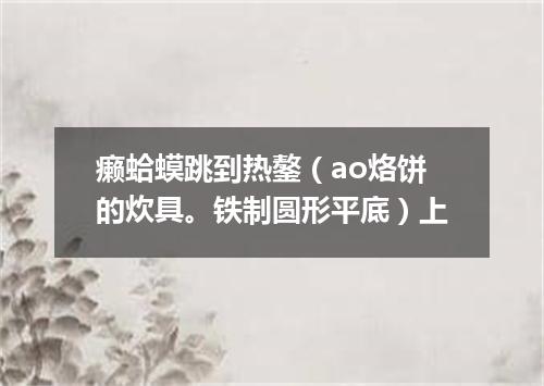 癞蛤蟆跳到热鏊（ao烙饼的炊具。铁制圆形平底）上