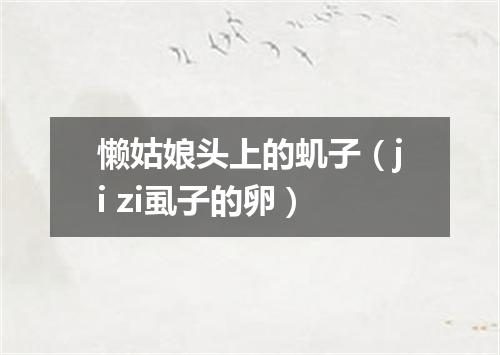 懒姑娘头上的虮子（ji zi虱子的卵）