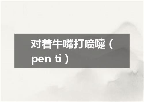 对着牛嘴打喷嚏（pen ti）