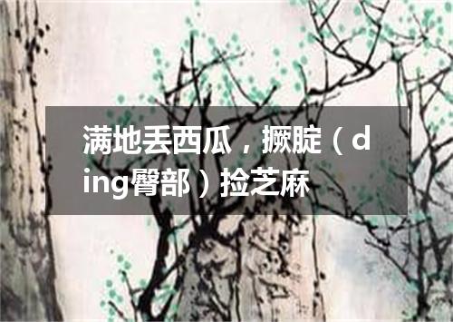 满地丢西瓜，撅腚（ding臀部）捡芝麻