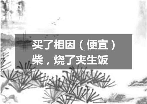 买了相因（便宜）柴，烧了夹生饭