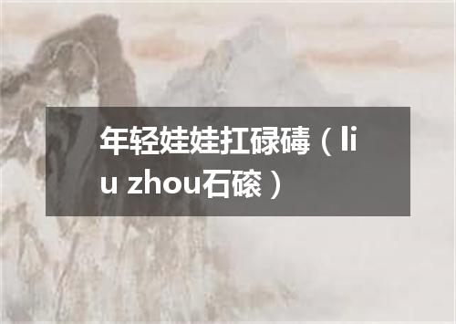 年轻娃娃扛碌碡（liu zhou石磙）