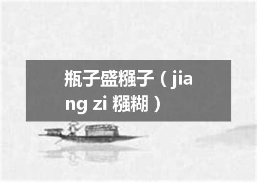瓶子盛糨子（jiang zi 糨糊）