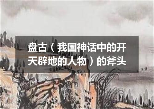 盘古（我国神话中的开天辟地的人物）的斧头