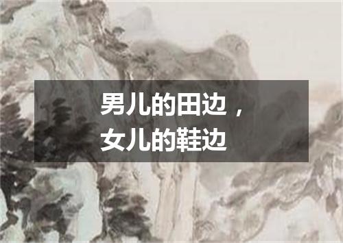 男儿的田边，女儿的鞋边