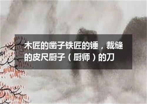 木匠的凿子铁匠的锤，裁缝的皮尺厨子（厨师）的刀