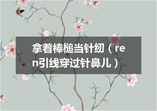 拿着棒槌当针纫（ren引线穿过针鼻儿）