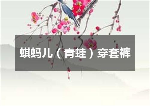蜞蚂儿（青蛙）穿套裤