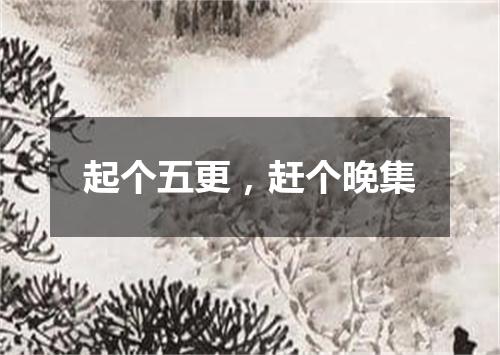 起个五更，赶个晚集
