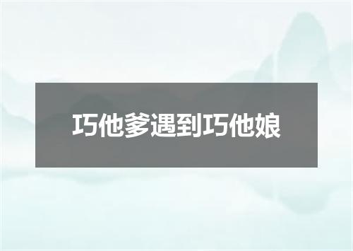巧他爹遇到巧他娘