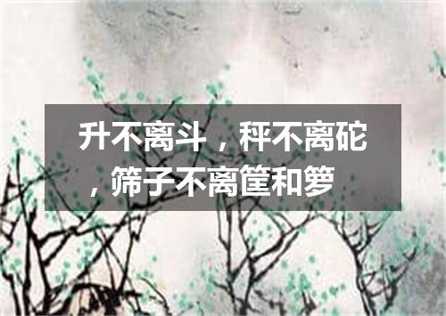 升不离斗，秤不离砣，筛子不离筐和箩