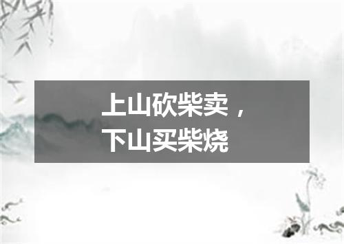 上山砍柴卖，下山买柴烧