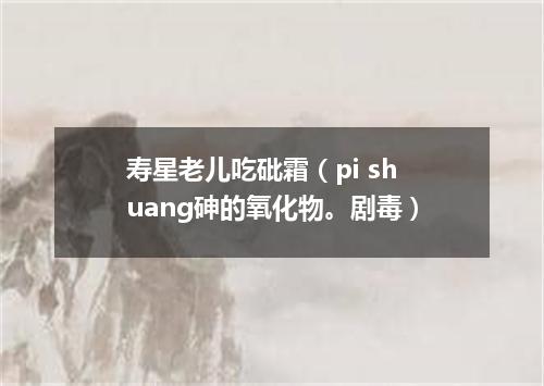 寿星老儿吃砒霜（pi shuang砷的氧化物。剧毒）