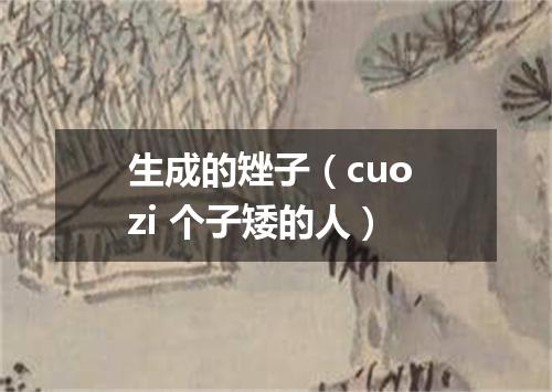 生成的矬子（cuo zi 个子矮的人）