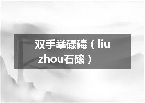 双手举碌碡（liu zhou石磙）