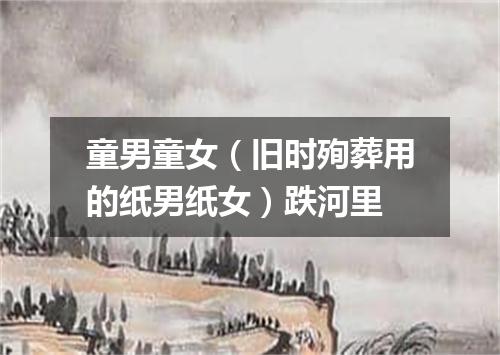 童男童女（旧时殉葬用的纸男纸女）跌河里