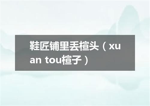 鞋匠铺里丢楦头（xuan tou楦子）
