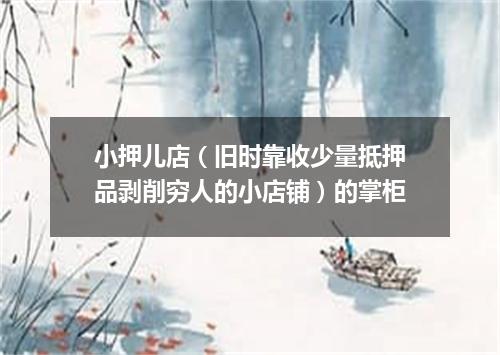 小押儿店（旧时靠收少量抵押品剥削穷人的小店铺）的掌柜