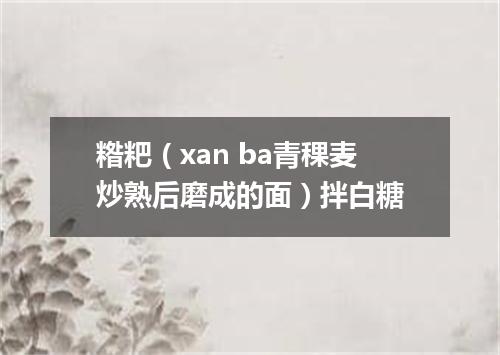 糌粑（xan ba青稞麦炒熟后磨成的面）拌白糖