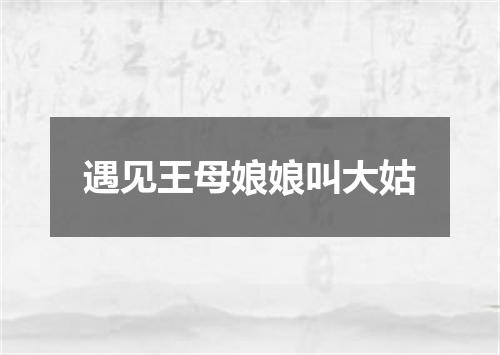 遇见王母娘娘叫大姑