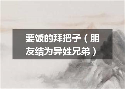 要饭的拜把子（朋友结为异姓兄弟）