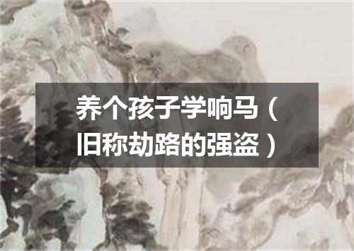 养个孩子学响马（旧称劫路的强盗）